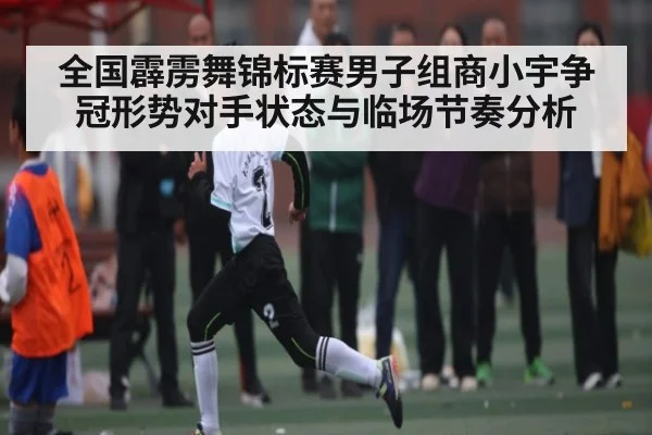 全国霹雳舞锦标赛男子组商小宇争冠形势对手状态与临场节奏分析